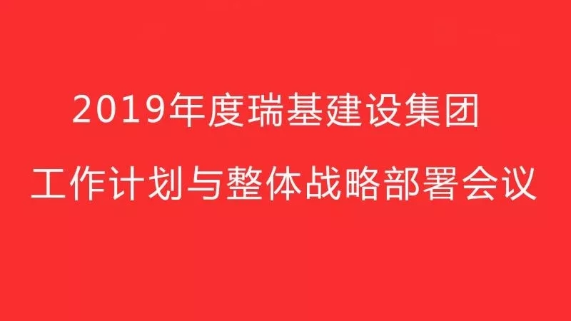 2019年度瑞基建設(shè)集團(tuán)工作計劃與整體戰(zhàn)略部署會議